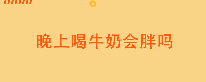 晚上喝牛奶會(huì)胖嗎