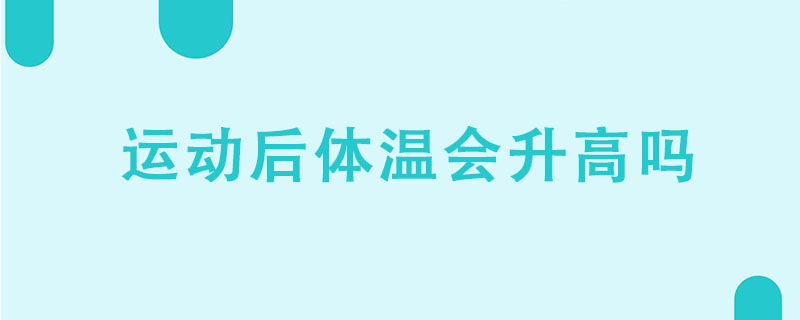 運(yùn)動(dòng)后體溫會(huì)升高嗎