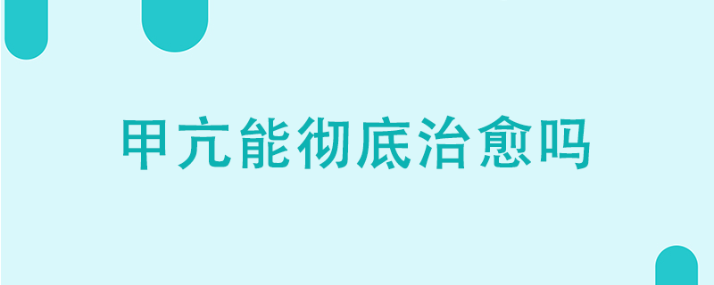 甲亢能彻底治愈吗