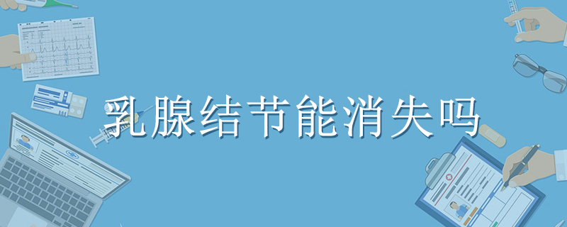 乳腺結(jié)節(jié)能消失嗎}