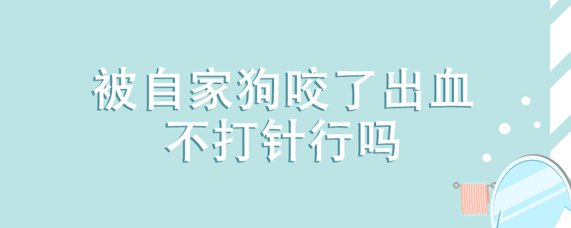 被自家狗咬出血了可以不打針嗎