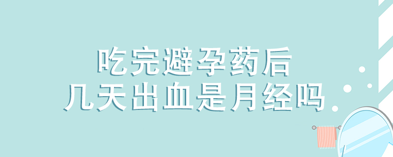 吃完避孕藥后幾天出血是月經(jīng)嗎