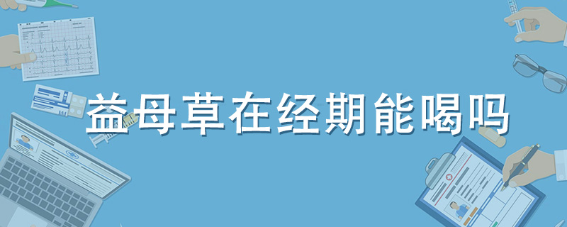 益母草在經(jīng)期能喝嗎