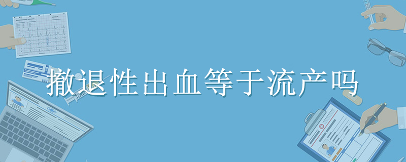 撤退性出血等于流产吗}