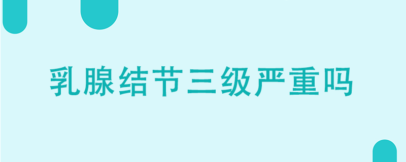 乳腺結(jié)節(jié)三級嚴重嗎}