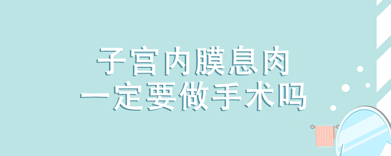 子宫内膜息肉一定要做手术吗