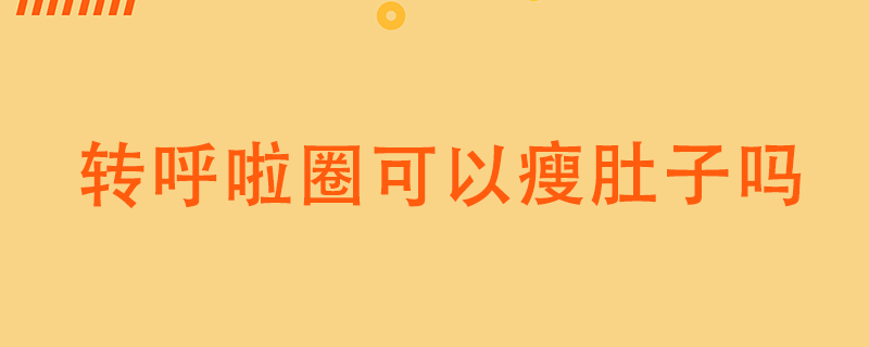 轉(zhuǎn)呼啦圈可以瘦肚子嗎