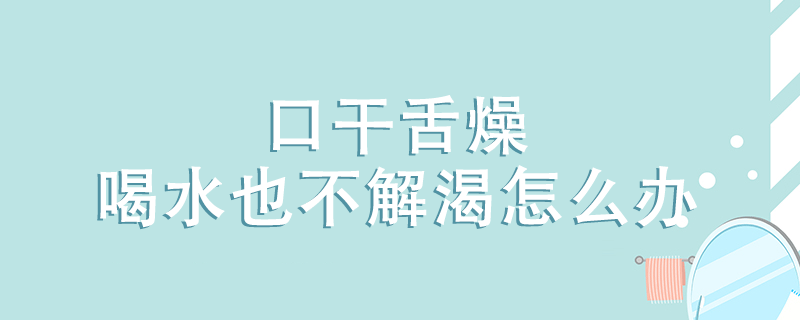 口干舌燥喝水也不解渴怎么辦