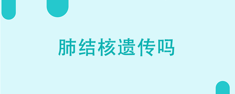 肺結(jié)核遺傳嗎}