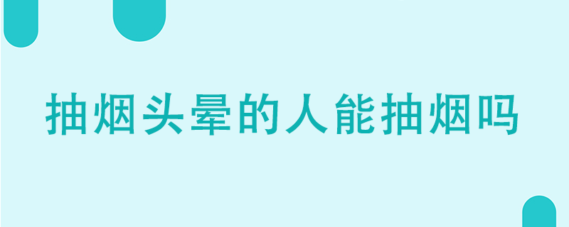 抽烟头晕的人能抽烟吗