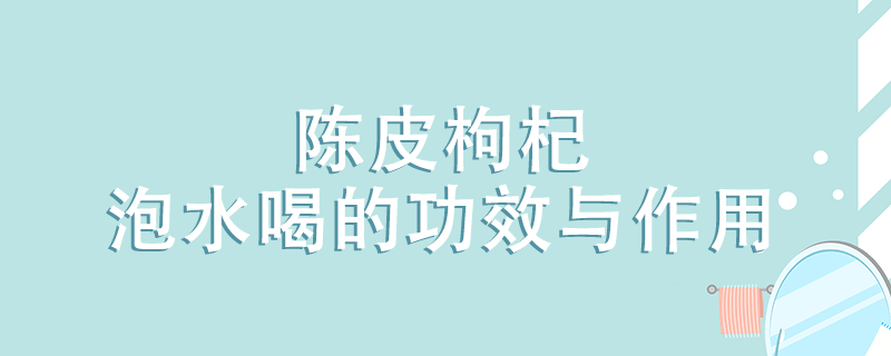 陳皮枸杞泡水喝的功效與作用是什么