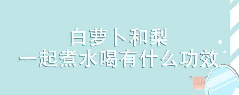 白蘿卜和梨一起煮水喝有什么功效