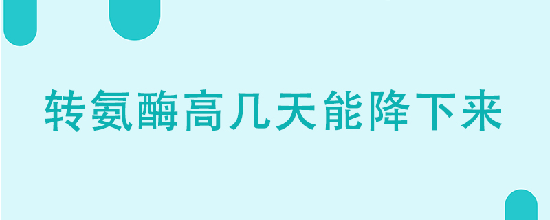 轉(zhuǎn)氨酶高幾天能降下來