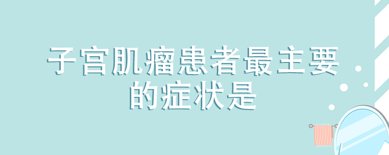 子宮肌瘤患者最主要的癥狀是什么